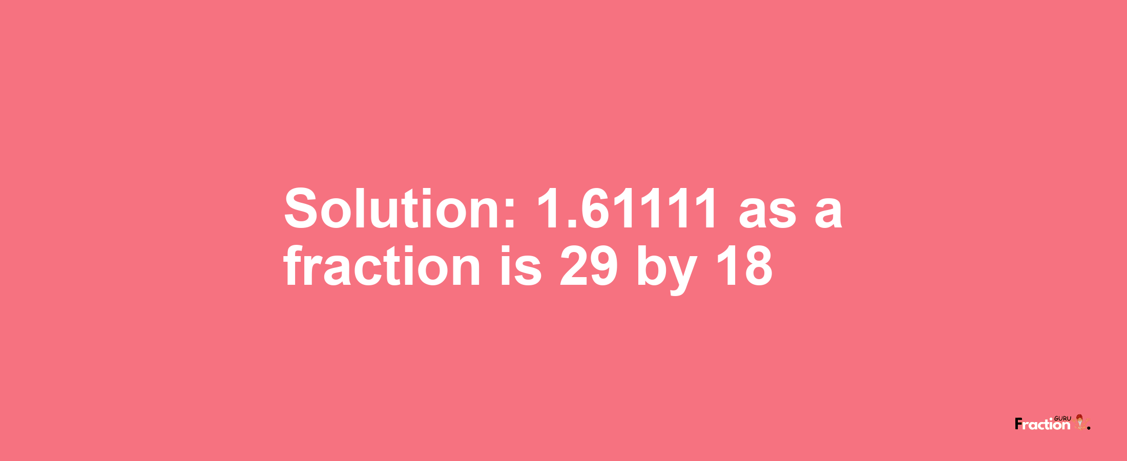 Solution:1.61111 as a fraction is 29/18